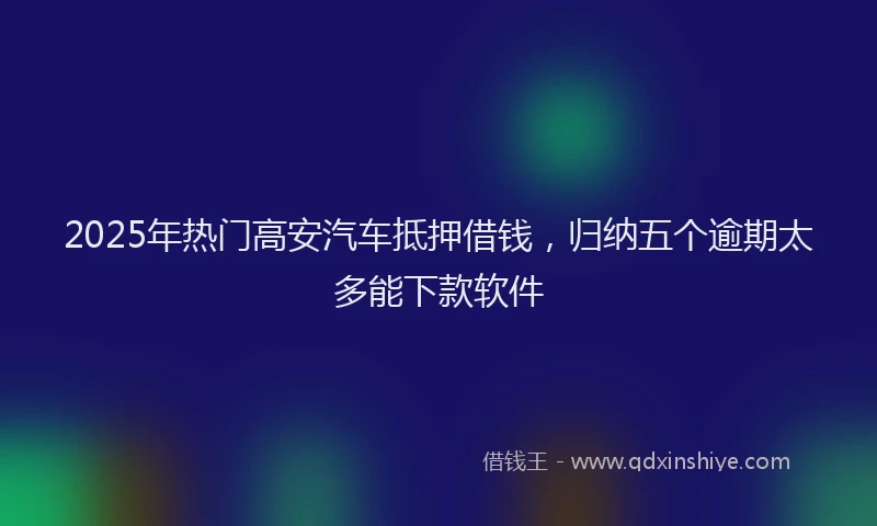 2025年热门高安汽车抵押借钱，归纳五个逾期太多能下款软件