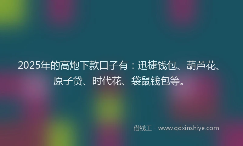 2025年的高炮下款口子有：迅捷钱包、葫芦花、原子贷、时代花、袋鼠钱包等。