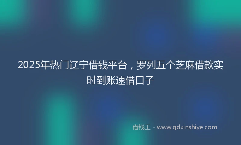 2025年热门辽宁借钱平台，罗列五个芝麻借款实时到账速借口子