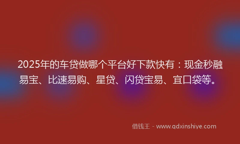 2025年的车贷做哪个平台好下款快有：现金秒融易宝、比速易购、星贷、闪贷宝易、宜口袋等。