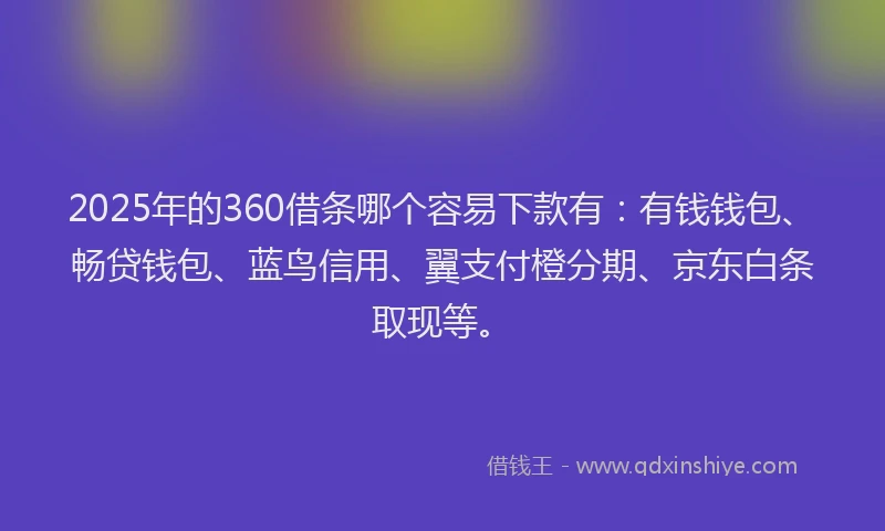 2025年的360借条哪个容易下款有：有钱钱包、畅贷钱包、蓝鸟信用、翼支付橙分期、京东白条取现等。