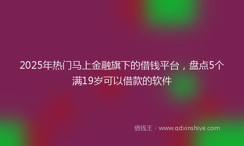 2025年热门马上金融旗下的借钱平台，盘点5个满19岁可以借款的软件