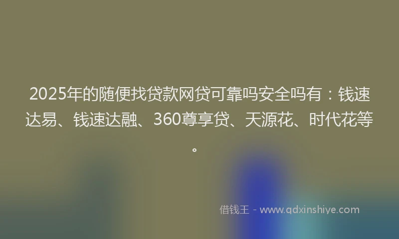 2025年的随便找贷款网贷可靠吗安全吗有：钱速达易、钱速达融、360尊享贷、天源花、时代花等。