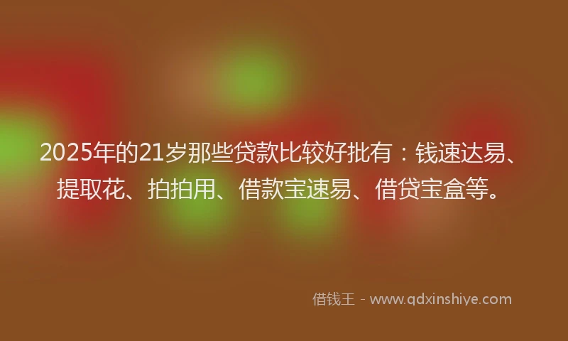 2025年的21岁那些贷款比较好批有：钱速达易、提取花、拍拍用、借款宝速易、借贷宝盒等。