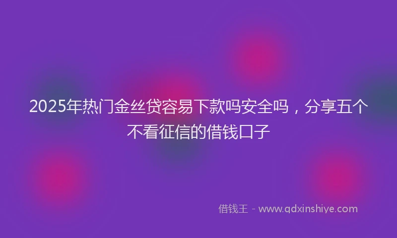 2025年热门金丝贷容易下款吗安全吗，分享五个不看征信的借钱口子