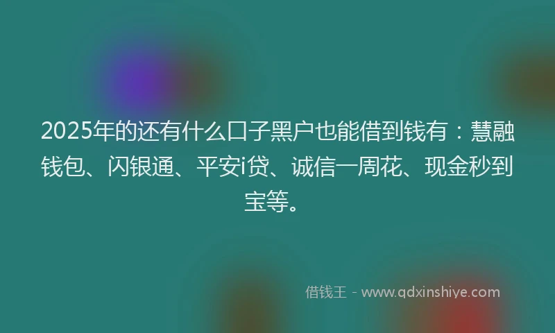 2025年的还有什么口子黑户也能借到钱有：慧融钱包、闪银通、平安i贷、诚信一周花、现金秒到宝等。