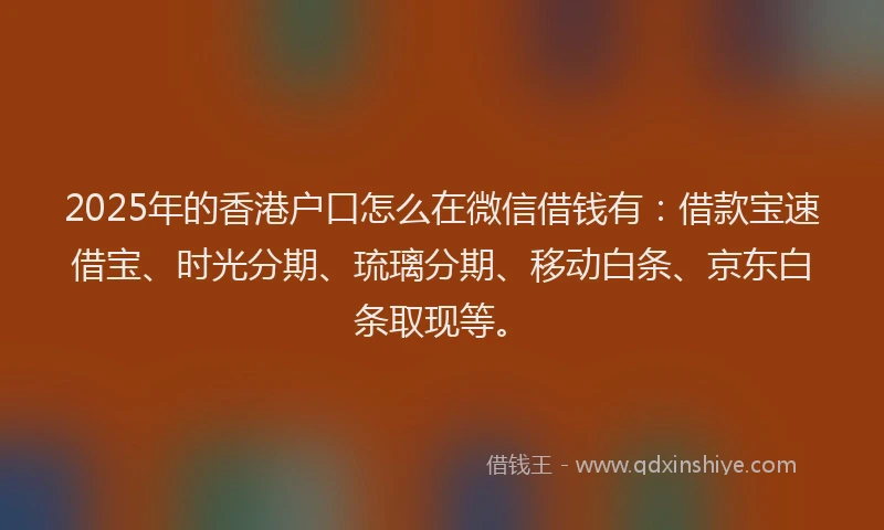 2025年的香港户口怎么在微信借钱有：借款宝速借宝、时光分期、琉璃分期、移动白条、京东白条取现等。