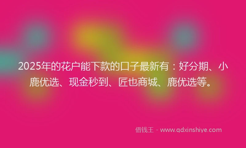 2025年的花户能下款的口子最新有：好分期、小鹿优选、现金秒到、匠也商城、鹿优选等。