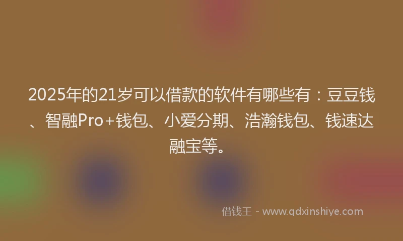 2025年的21岁可以借款的软件有哪些有：豆豆钱、智融Pro+钱包、小爱分期、浩瀚钱包、钱速达融宝等。