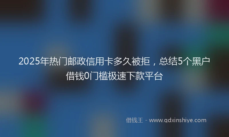 2025年热门邮政信用卡多久被拒，总结5个黑户借钱0门槛极速下款平台