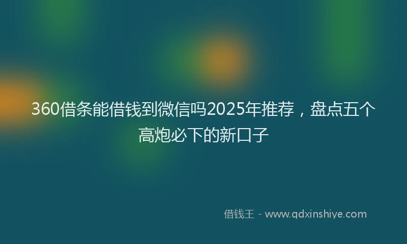 360借条能借钱到微信吗2025年推荐，盘点五个高炮必下的新口子