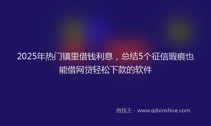 2025年热门镇里借钱利息，总结5个征信瑕疵也能借网贷轻松下款的软件