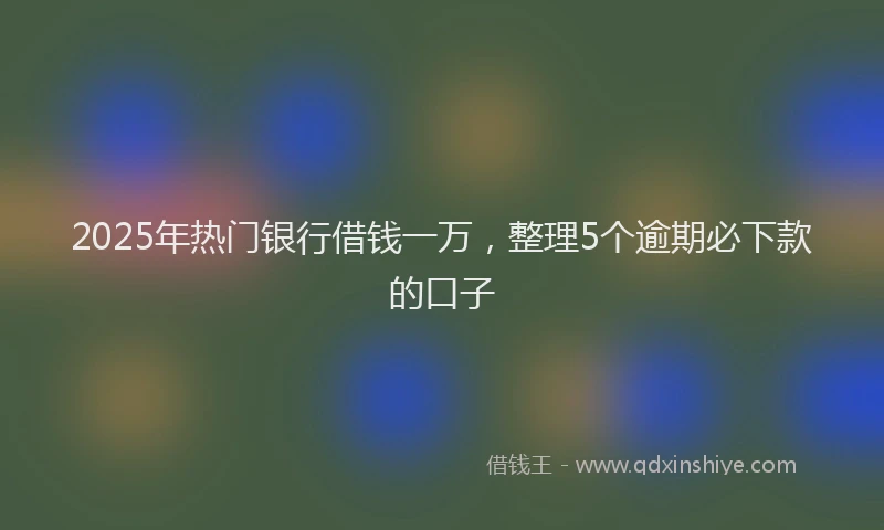 2025年热门银行借钱一万，整理5个逾期必下款的口子