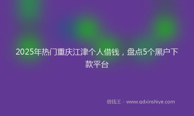 2025年热门重庆江津个人借钱，盘点5个黑户下款平台