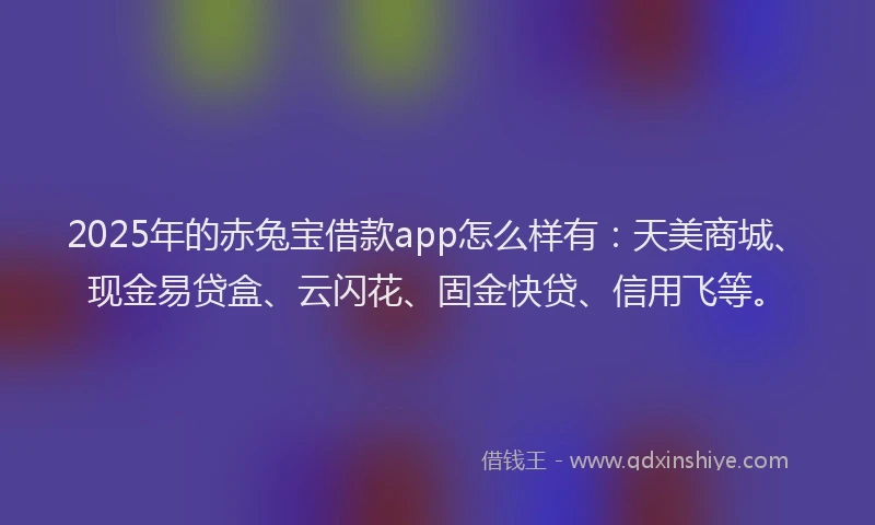 2025年的赤兔宝借款app怎么样有：天美商城、现金易贷盒、云闪花、固金快贷、信用飞等。
