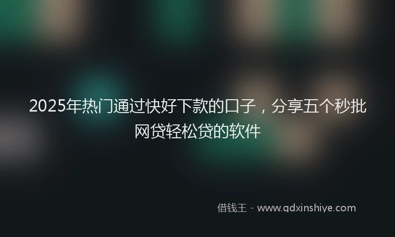 2025年热门通过快好下款的口子，分享五个秒批网贷轻松贷的软件