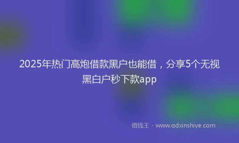 2025年热门高炮借款黑户也能借，分享5个无视黑白户秒下款app