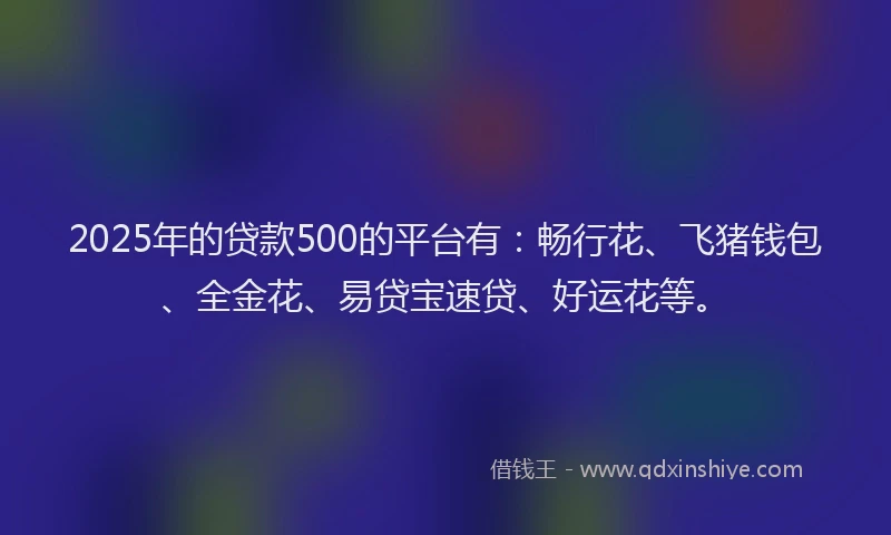 2025年的贷款500的平台有：畅行花、飞猪钱包、全金花、易贷宝速贷、好运花等。