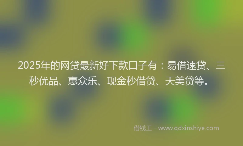 2025年的网贷最新好下款口子有：易借速贷、三秒优品、惠众乐、现金秒借贷、天美贷等。