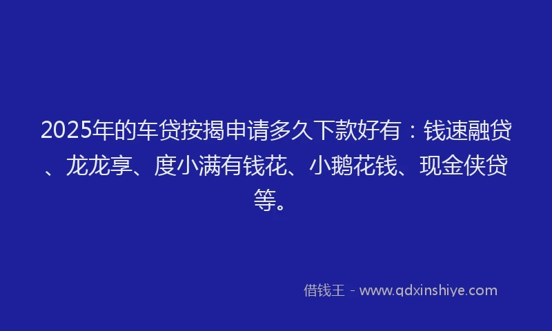 2025年的车贷按揭申请多久下款好有：钱速融贷、龙龙享、度小满有钱花、小鹅花钱、现金侠贷等。