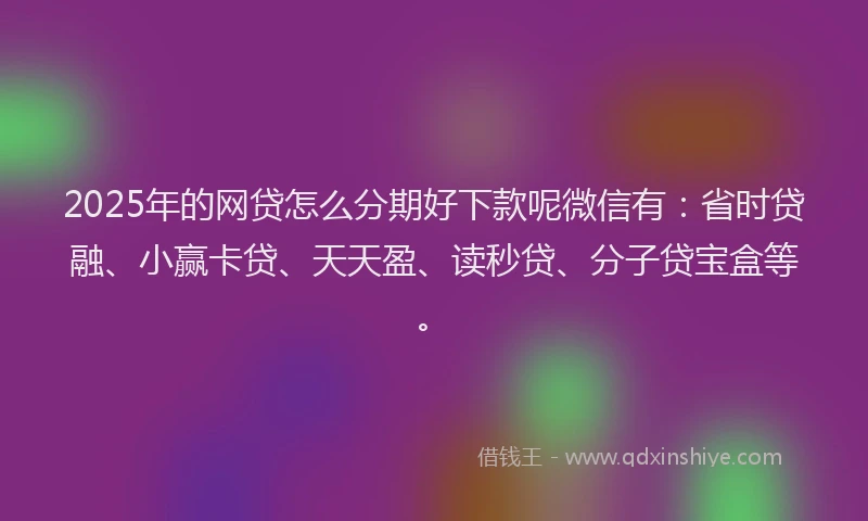 2025年的网贷怎么分期好下款呢微信有：省时贷融、小赢卡贷、天天盈、读秒贷、分子贷宝盒等。