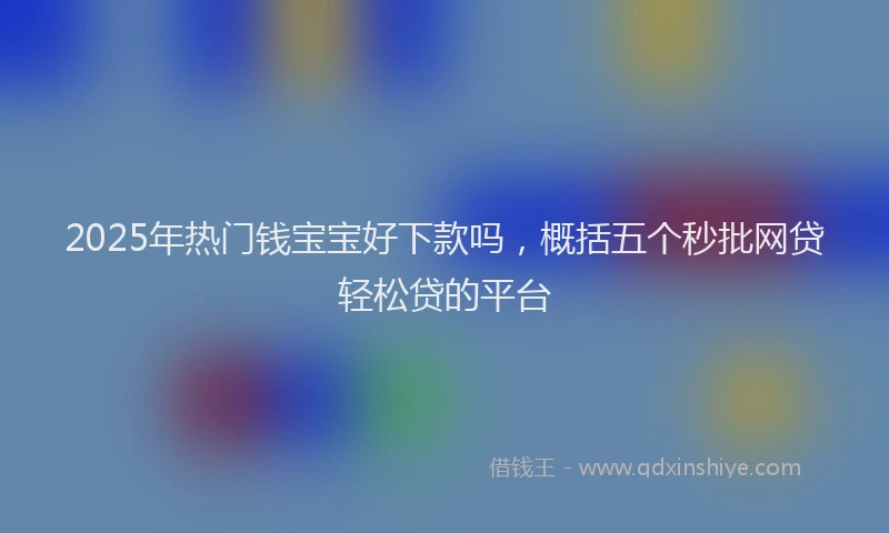 2025年热门钱宝宝好下款吗，概括五个秒批网贷轻松贷的平台