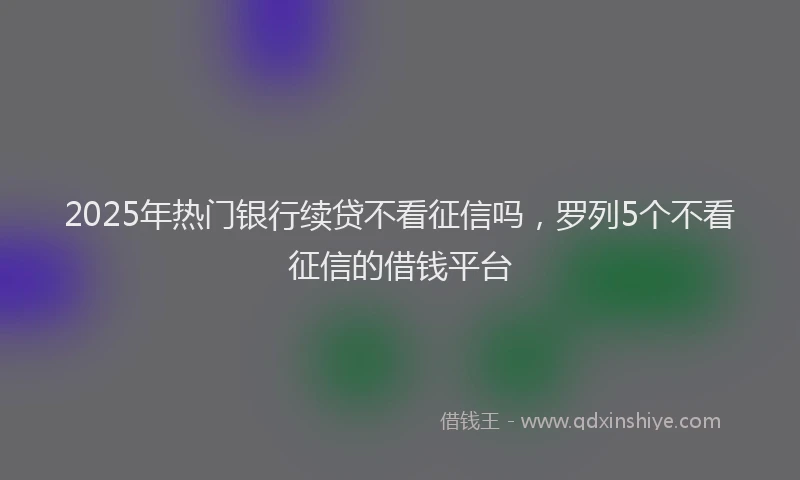 2025年热门银行续贷不看征信吗，罗列5个不看征信的借钱平台