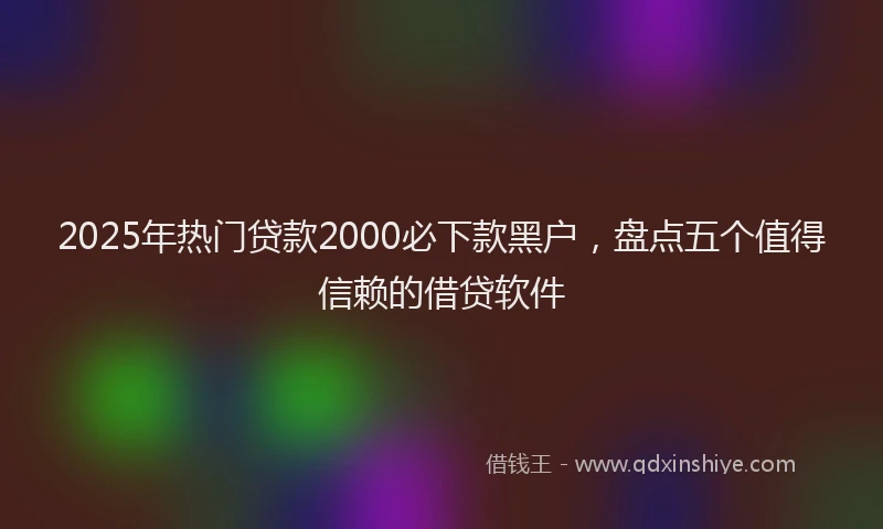 2025年热门贷款2000必下款黑户，盘点五个值得信赖的借贷软件