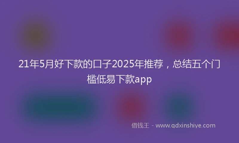 21年5月好下款的口子2025年推荐，总结五个门槛低易下款app