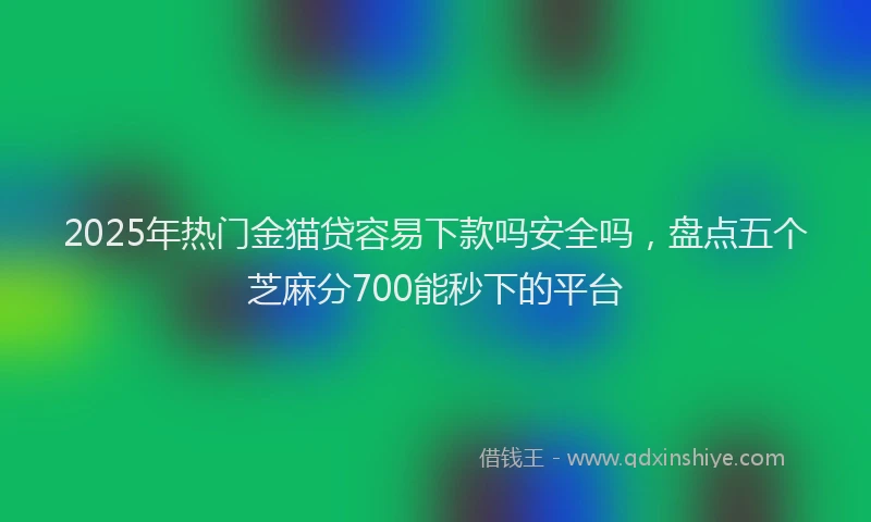 2025年热门金猫贷容易下款吗安全吗，盘点五个芝麻分700能秒下的平台