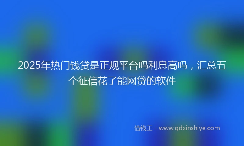 2025年热门钱贷是正规平台吗利息高吗，汇总五个征信花了能网贷的软件