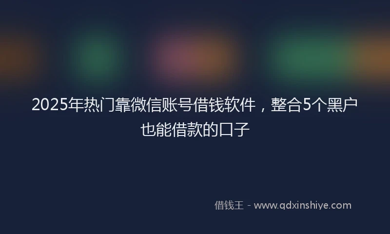 2025年热门靠微信账号借钱软件，整合5个黑户也能借款的口子