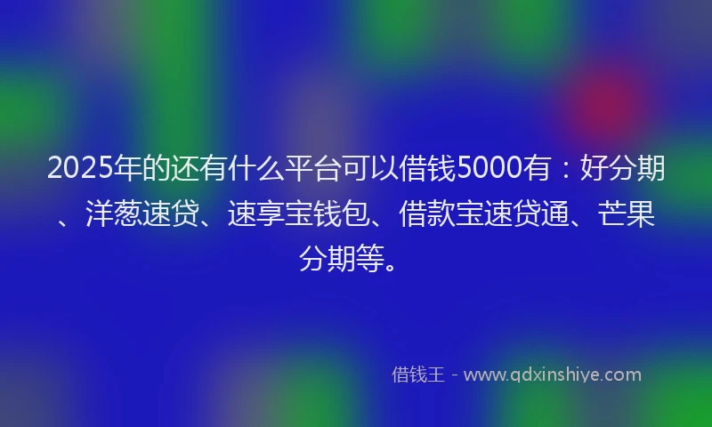 2025年的还有什么平台可以借钱5000有：好分期、洋葱速贷、速享宝钱包、借款宝速贷通、芒果分期等。