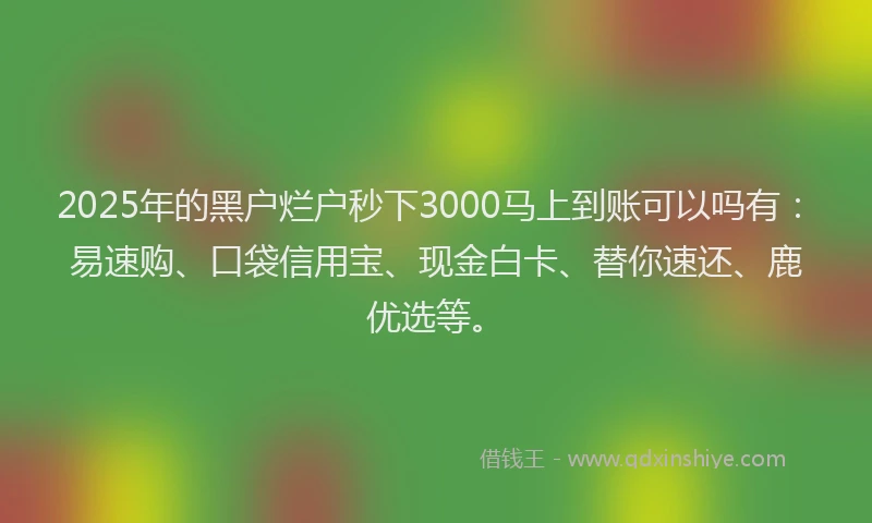 2025年的黑户烂户秒下3000马上到账可以吗有：易速购、口袋信用宝、现金白卡、替你速还、鹿优选等。