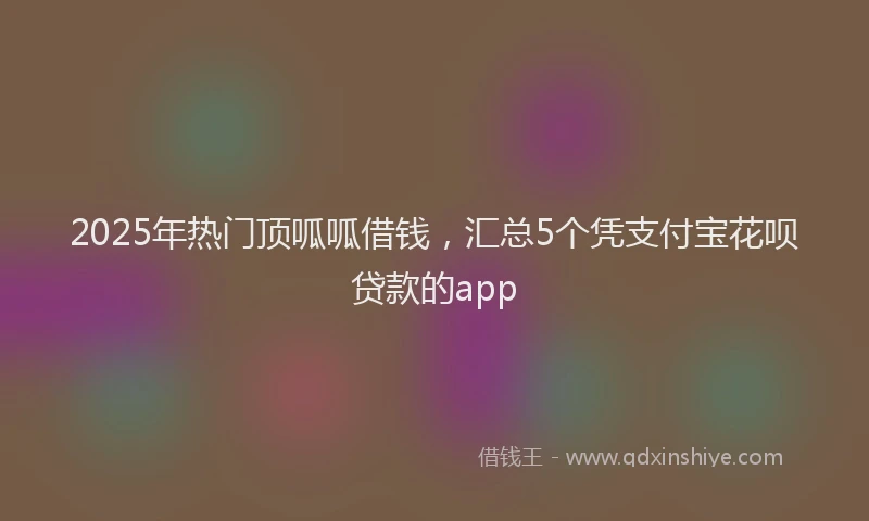2025年热门顶呱呱借钱，汇总5个凭支付宝花呗贷款的app