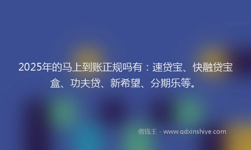 2025年的马上到账正规吗有：速贷宝、快融贷宝盒、功夫贷、新希望、分期乐等。
