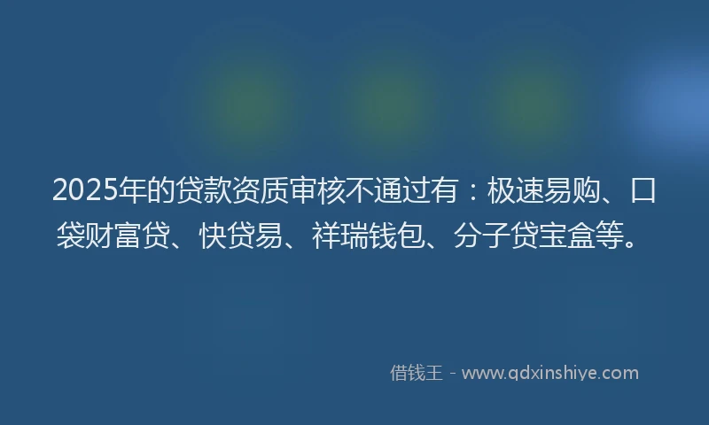 2025年的贷款资质审核不通过有：极速易购、口袋财富贷、快贷易、祥瑞钱包、分子贷宝盒等。