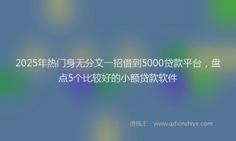 2025年热门身无分文一招借到5000贷款平台，盘点5个比较好的小额贷款软件