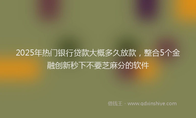 2025年热门银行贷款大概多久放款，整合5个金融创新秒下不要芝麻分的软件