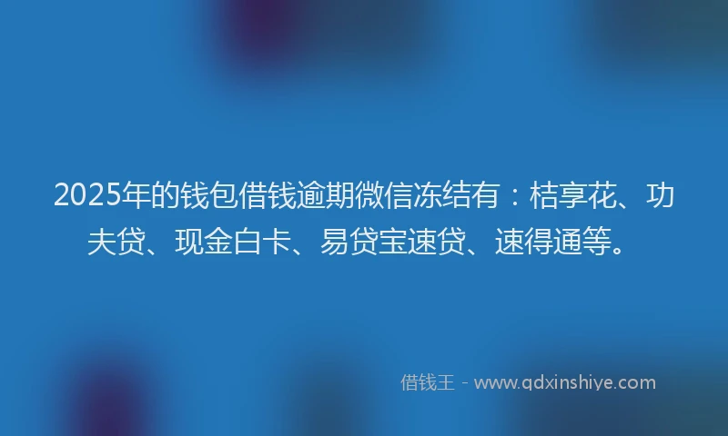 2025年的钱包借钱逾期微信冻结有：桔享花、功夫贷、现金白卡、易贷宝速贷、速得通等。