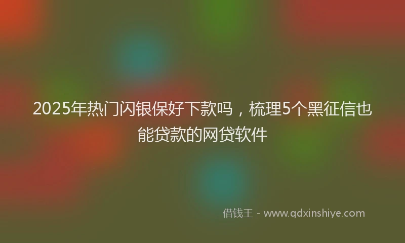 2025年热门闪银保好下款吗，梳理5个黑征信也能贷款的网贷软件