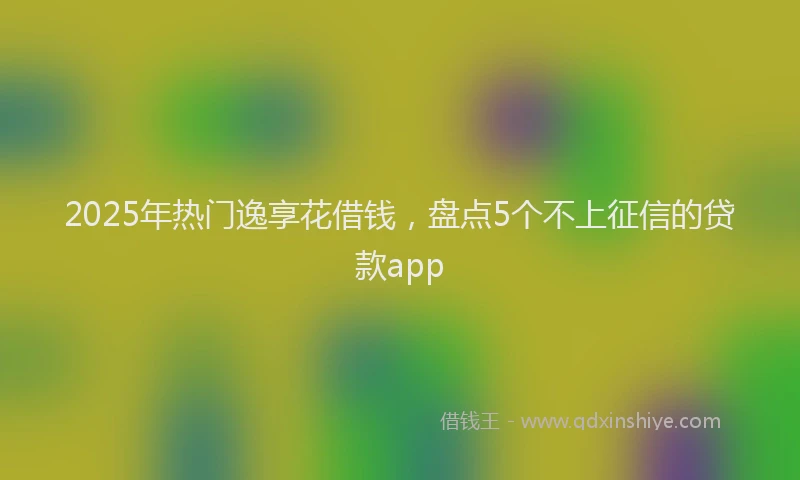 2025年热门逸享花借钱，盘点5个不上征信的贷款app