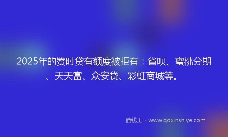 2025年的赞时贷有额度被拒有：省呗、蜜桃分期、天天富、众安贷、彩虹商城等。