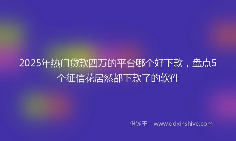 2025年热门贷款四万的平台哪个好下款，盘点5个征信花居然都下款了的软件