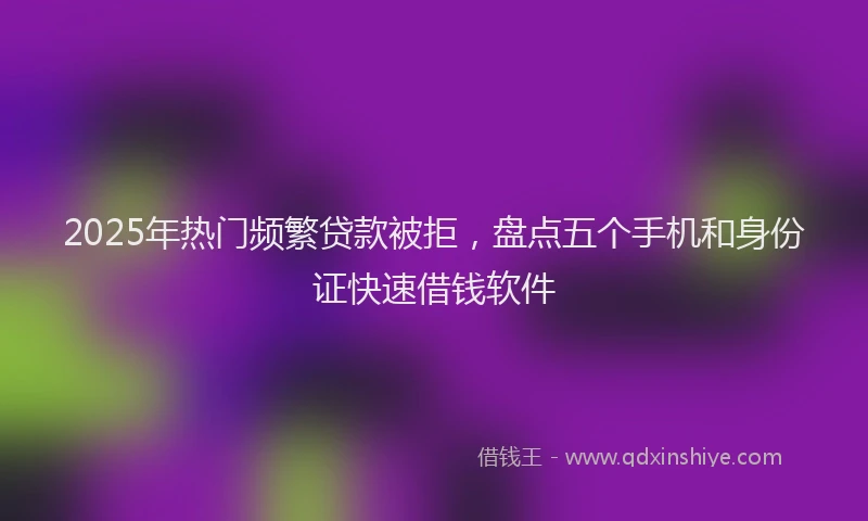 2025年热门频繁贷款被拒，盘点五个手机和身份证快速借钱软件