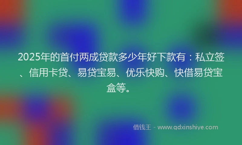 2025年的首付两成贷款多少年好下款有：私立签、信用卡贷、易贷宝易、优乐快购、快借易贷宝盒等。