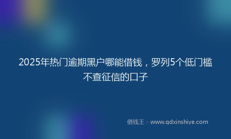 2025年热门逾期黑户哪能借钱，罗列5个低门槛不查征信的口子