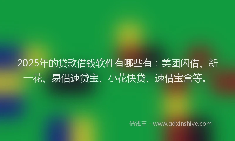 2025年的贷款借钱软件有哪些有：美团闪借、新一花、易借速贷宝、小花快贷、速借宝盒等。