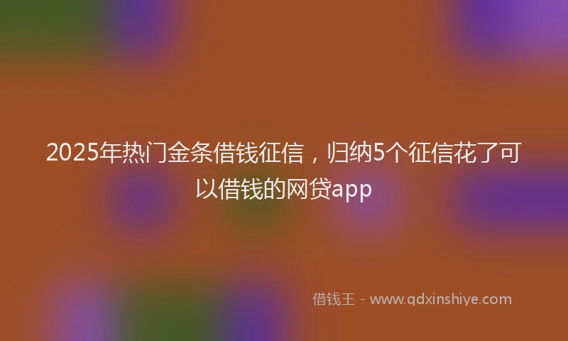 2025年热门金条借钱征信，归纳5个征信花了可以借钱的网贷app