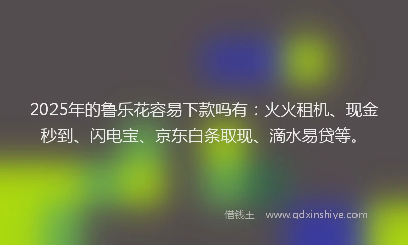 2025年的鲁乐花容易下款吗有：火火租机、现金秒到、闪电宝、京东白条取现、滴水易贷等。